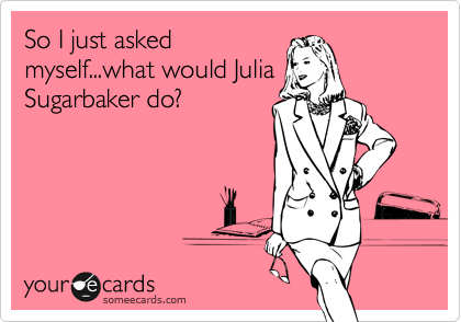 So I just asked
myself...what would Julia
Sugarbaker do?