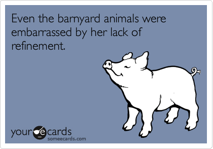Even the barnyard animals were embarrassed by her lack of refinement.