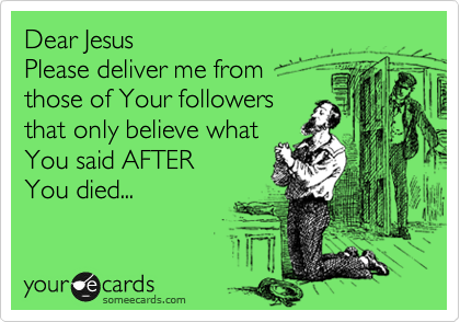 Dear Jesus
Please deliver me from 
those of Your followers
that only believe what
You said AFTER
You died...