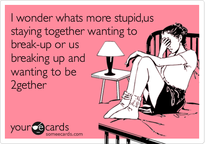 I wonder whats more stupid,us
staying together wanting to
break-up or us
breaking up and
wanting to be
2gether 