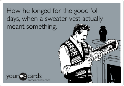 How he longed for the good 'ol days, when a sweater vest actually meant something.