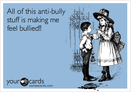 All of this anti-bully
stuff is making me
feel bullied!!