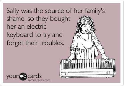 Sally was the source of her family's shame, so they bought
her an electric
keyboard to try and
forget their troubles.