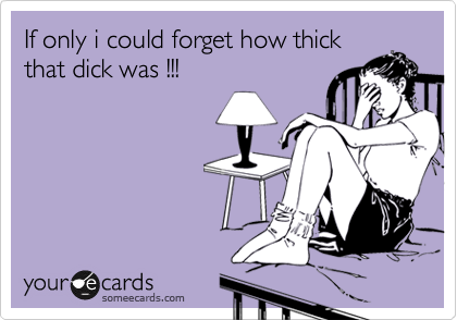 If only i could forget how thick
that dick was !!!