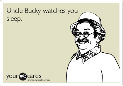 Uncle Bucky watches you
sleep.