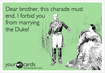 Dear brother, this charade must end. I forbid you
from marrying
the Duke!