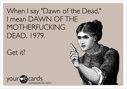 When I say "Dawn of the Dead,"  
I mean DAWN OF THE
MOTHERFUCKING
DEAD. 1979.

Get it? 