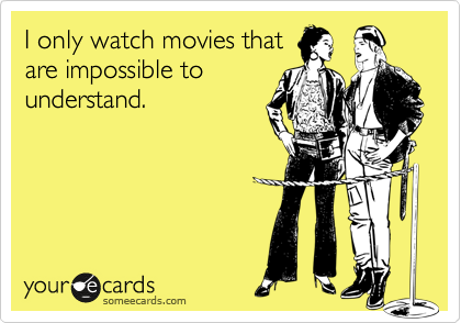 I only watch movies that
are impossible to
understand.