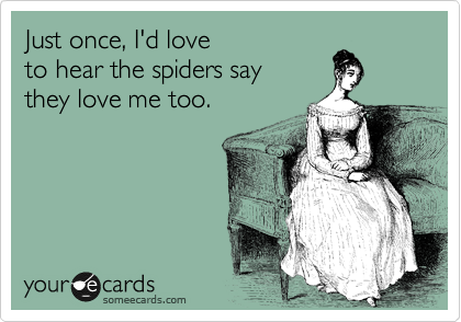 Just once, I'd love 
to hear the spiders say 
they love me too.