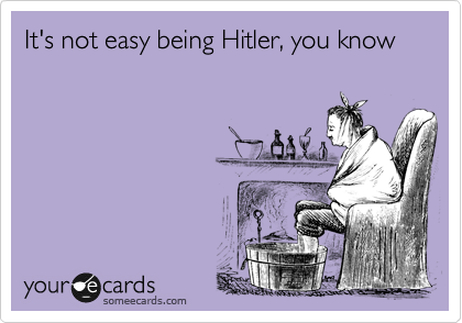 It's not easy being Hitler, you know