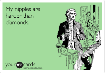 My nipples are
harder than
diamonds.
