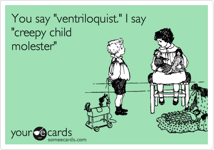 You say "ventriloquist." I say
"creepy child
molester"