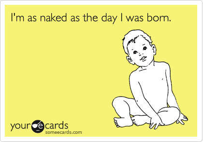 I'm as naked as the day I was born.