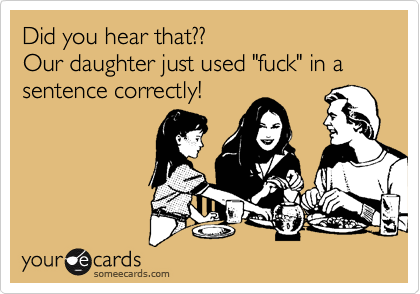 Did you hear that??
Our daughter just used "fuck" in a sentence correctly!