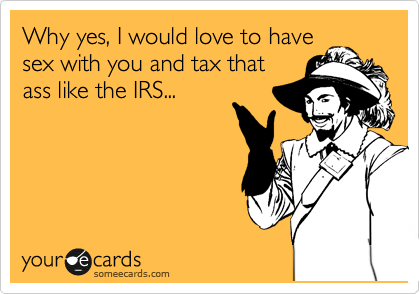 Why yes, I would love to have
sex with you and tax that
ass like the IRS...