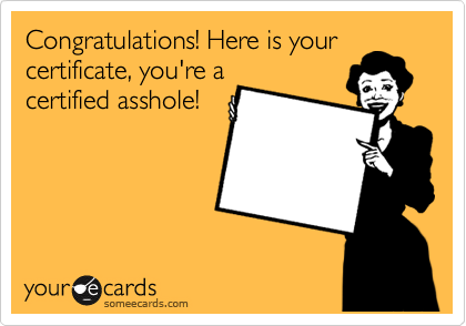Congratulations! Here is your
certificate, you're a
certified asshole!