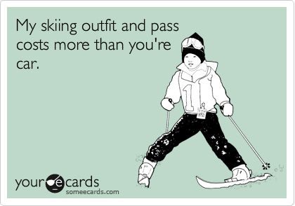 My skiing outfit and pass
costs more than you're
car.