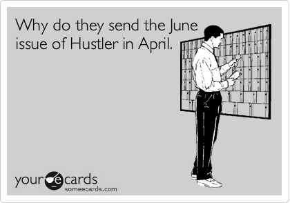 Why do they send the June
issue of Hustler in April.