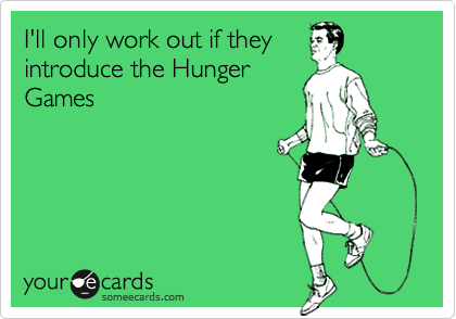 I'll only work out if they
introduce the Hunger
Games