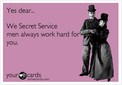 Yes dear... 

We Secret Service
men always work hard for
you.