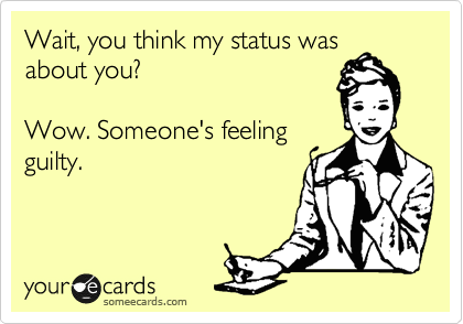Wait, you think my status was
about you? 

Wow. Someone's feeling
guilty.