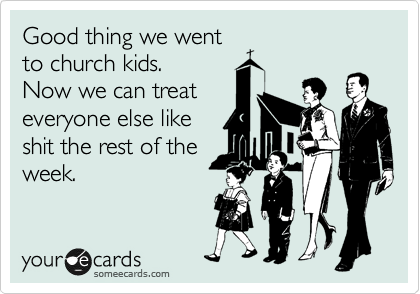 Good thing we went
to church kids.
Now we can treat
everyone else like
shit the rest of the
week.
