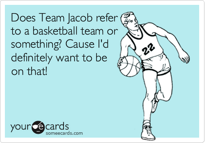 Does Team Jacob refer
to a basketball team or
something? Cause I'd
definitely want to be
on that!