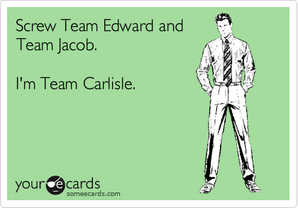 Screw Team Edward and
Team Jacob.   

I'm Team Carlisle.