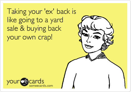 Taking your 'ex' back is
like going to a yard
sale & buying back
your own crap!