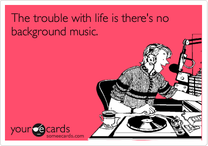 The trouble with life is there's no background music.
