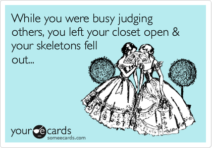 While you were busy judging others, you left your closet open & your skeletons fell
out...