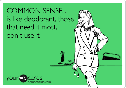 COMMON SENSE...
is like deodorant, those
that need it most,
don't use it.
