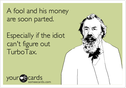 A fool and his money
are soon parted.

Especially if the idiot
can't figure out
TurboTax.