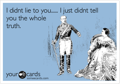 I didnt lie to you...... I just didnt tell you the whole
truth.