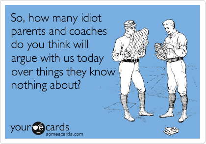 So, how many idiot
parents and coaches
do you think will
argue with us today
over things they know
nothing about?