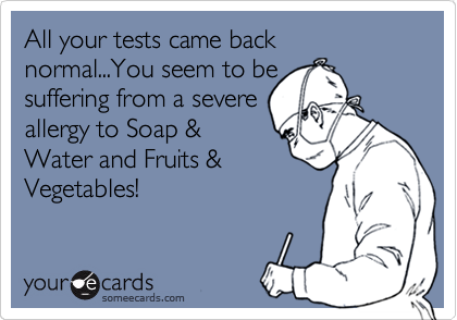All your tests came back normal...You seem to be
suffering from a severe
allergy to Soap &
Water and Fruits &
Vegetables!