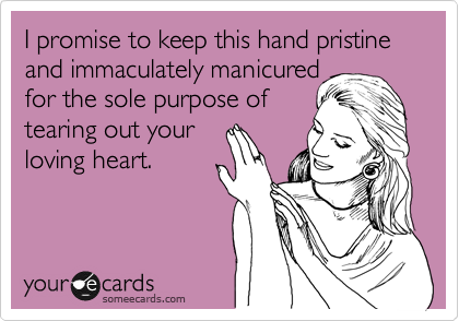 I promise to keep this hand pristine and immaculately manicured 
for the sole purpose of
tearing out your
loving heart.