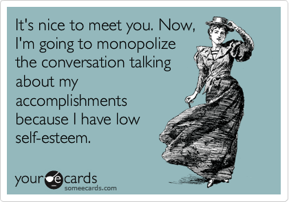 It's nice to meet you. Now,
I'm going to monopolize
the conversation talking
about my
accomplishments
because I have low
self-esteem.