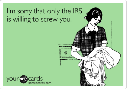 I'm sorry that only the IRS
is willing to screw you.