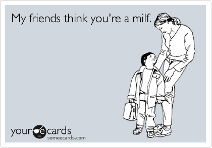 My friends think you're a milf.