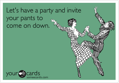 Let's have a party and invite
your pants to 
come on down.