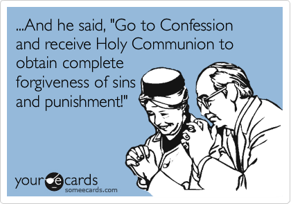 ...And he said, "Go to Confession and receive Holy Communion to obtain complete
forgiveness of sins 
and punishment!"