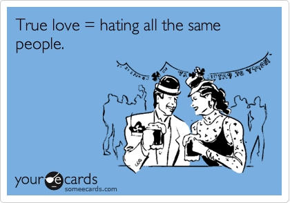 True love = hating all the same people. 