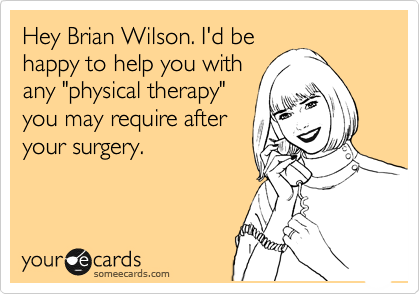 Hey Brian Wilson. I'd be
happy to help you with
any "physical therapy"
you may require after
your surgery. 