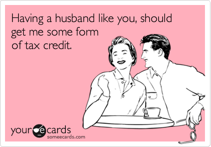 Having a husband like you, should get me some form
of tax credit.