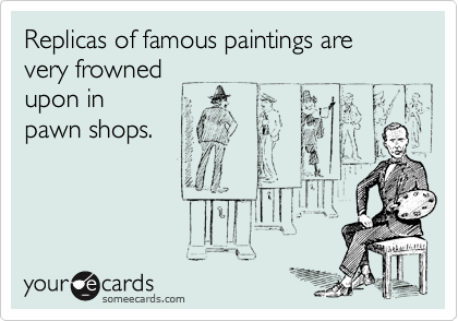 Replicas of famous paintings are
very frowned
upon in
pawn shops.