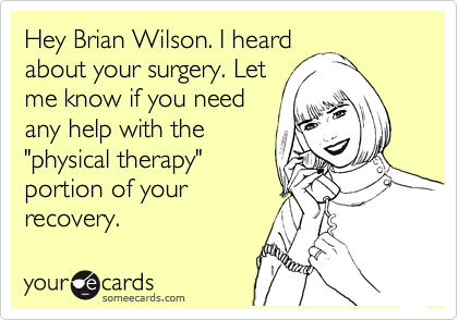 Hey Brian Wilson. I heard
about your surgery. Let
me know if you need
any help with the
"physical therapy"
portion of your
recovery.
