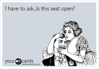 I have to ask...Is this seat open?