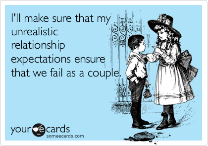I'll make sure that my
unrealistic
relationship 
expectations ensure
that we fail as a couple.
