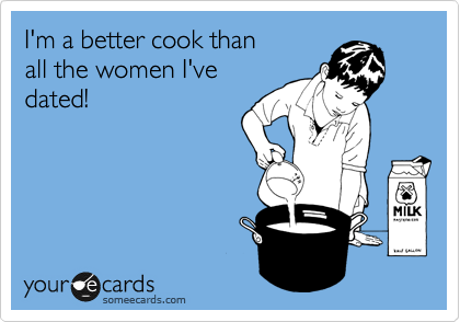 I'm a better cook than
all the women I've
dated!